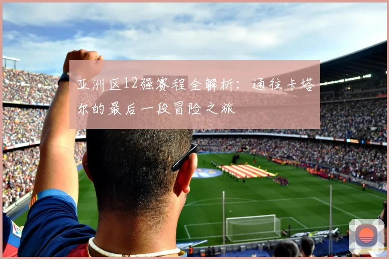亚洲区12强赛程全解析：通往卡塔尔的最后一段冒险之旅