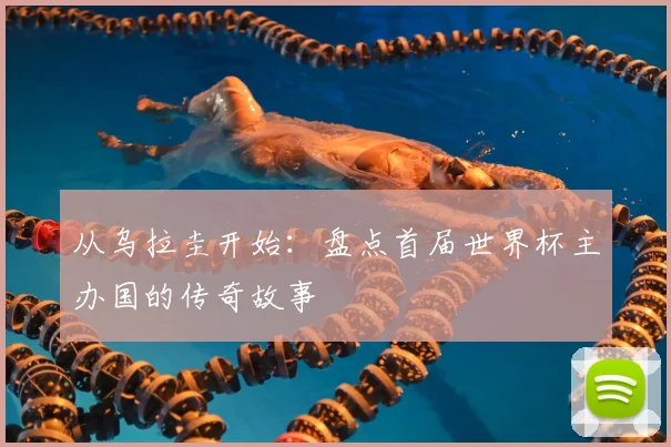 从乌拉圭开始：盘点首届世界杯主办国的传奇故事