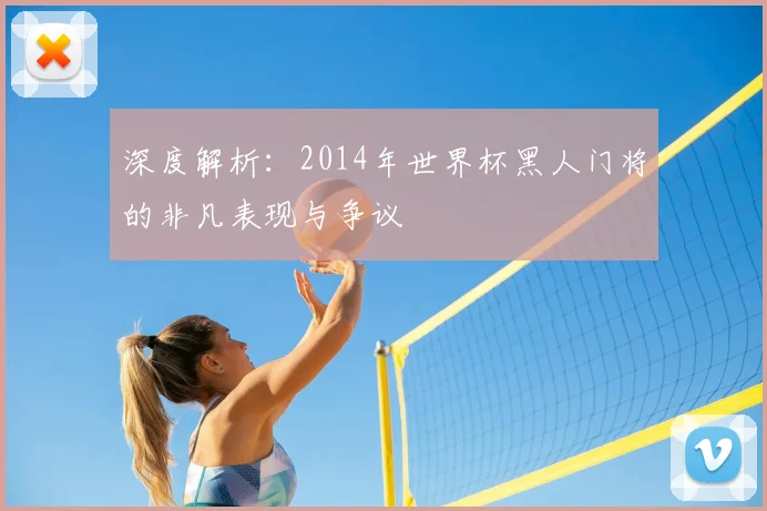 深度解析:2014年世界杯黑人门将的非凡表现与争议
