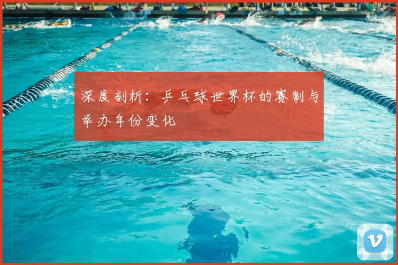 深度剖析：乒乓球世界杯的赛制与举办年份变化