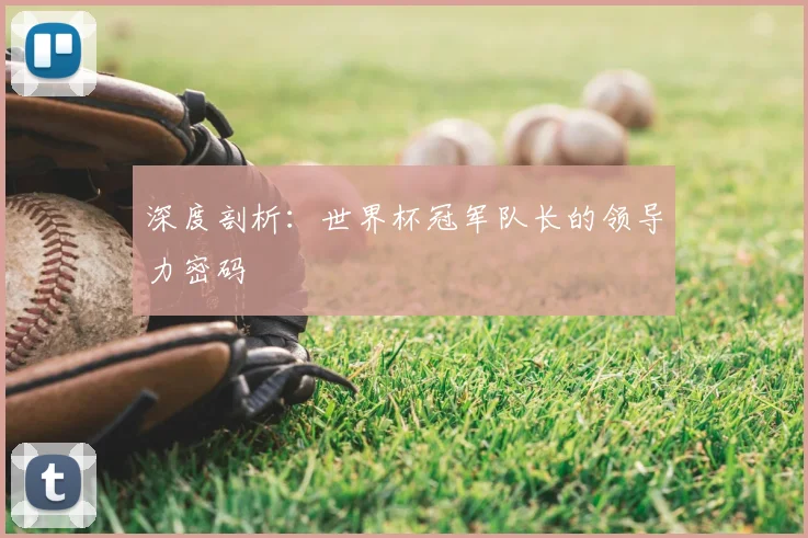 深度剖析：世界杯冠军队长的领导力密码
