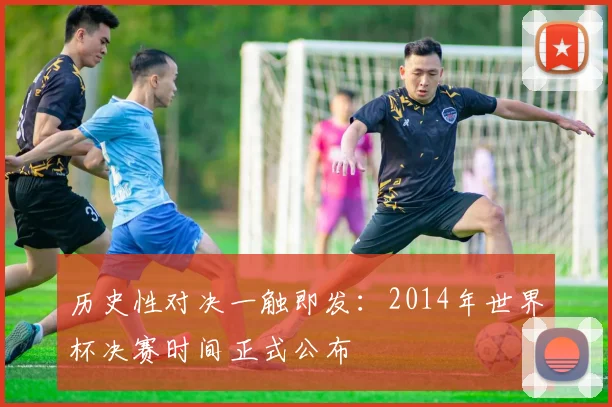 历史性对决一触即发:2014年世界杯决赛时间正式公布
