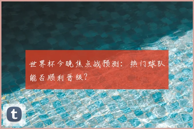 世界杯今晚焦点战预测:热门球队能否顺利晋级?