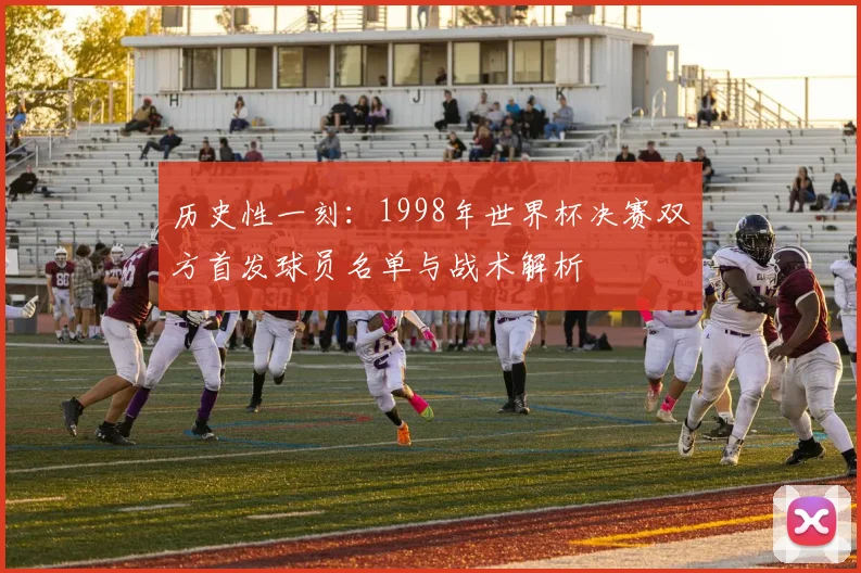 历史性一刻:1998年世界杯决赛双方首发球员名单与战术解析