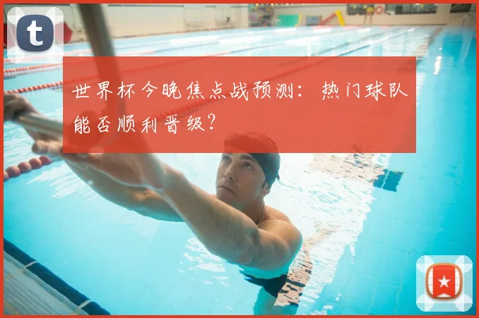 世界杯今晚焦点战预测:热门球队能否顺利晋级?