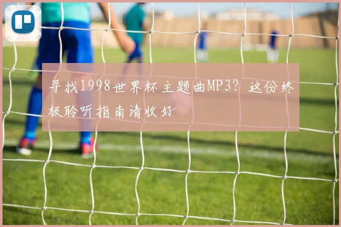 寻找1998世界杯主题曲MP3？这份终极聆听指南请收好