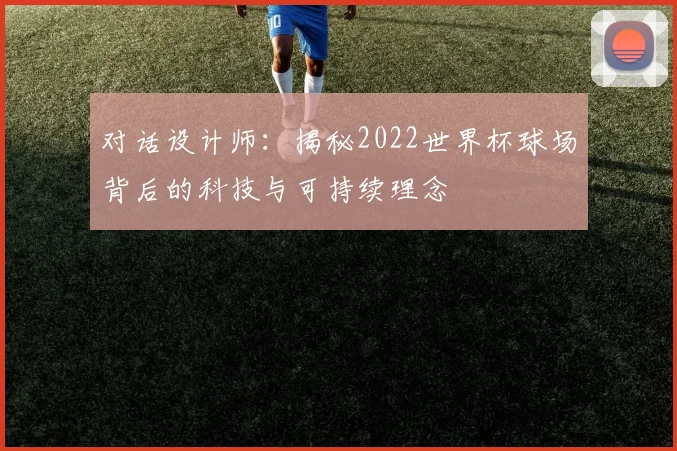对话设计师:揭秘2022世界杯球场背后的科技与可持续理念