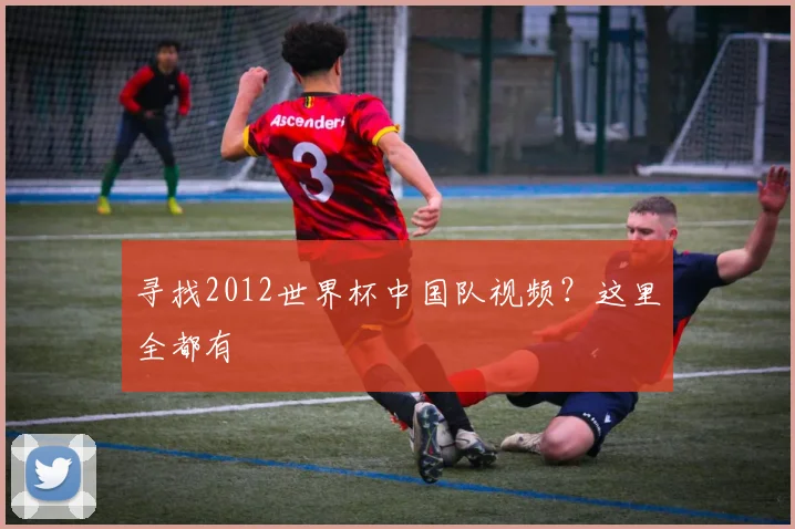 寻找2012世界杯中国队视频？这里全都有