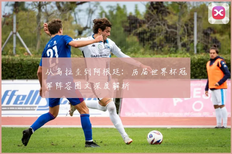 从乌拉圭到阿根廷：历届世界杯冠军阵容图文深度解析