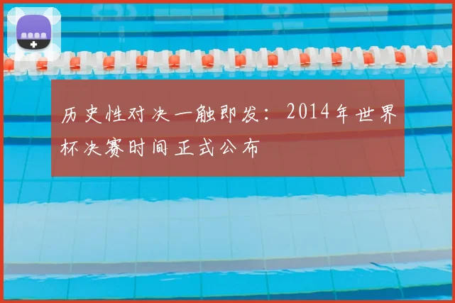 历史性对决一触即发:2014年世界杯决赛时间正式公布