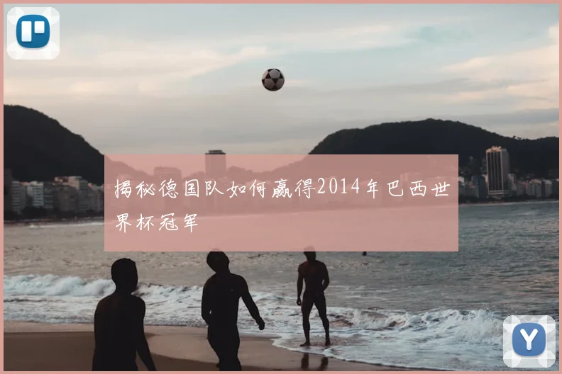 揭秘德国队如何赢得2014年巴西世界杯冠军