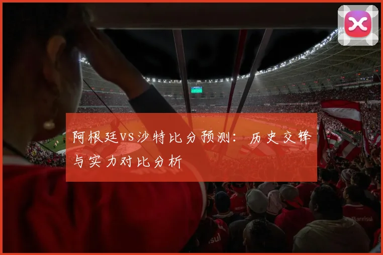 阿根廷vs沙特比分预测：历史交锋与实力对比分析