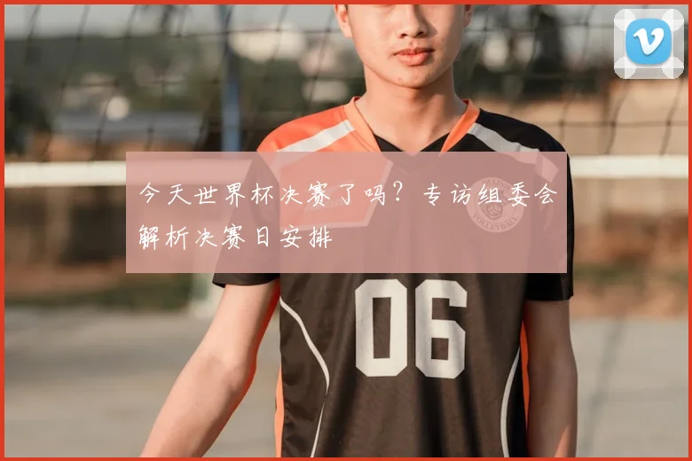 今天世界杯决赛了吗?专访组委会解析决赛日安排