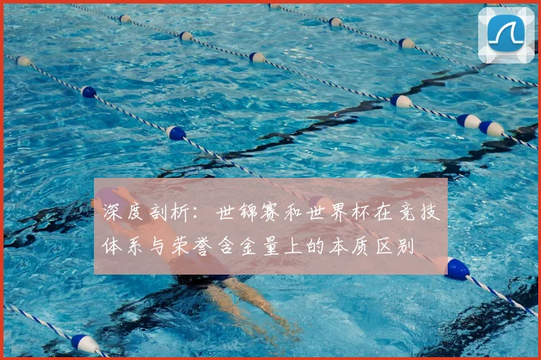 深度剖析：世锦赛和世界杯在竞技体系与荣誉含金量上的本质区别