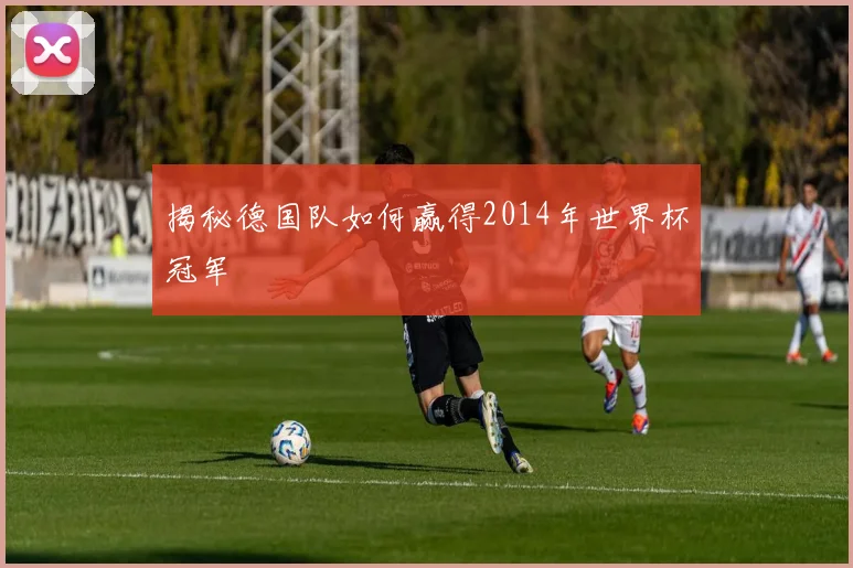 揭秘德国队如何赢得2014年世界杯冠军