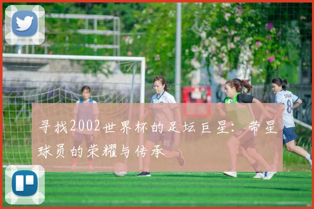 寻找2002世界杯的足坛巨星：带星球员的荣耀与传承