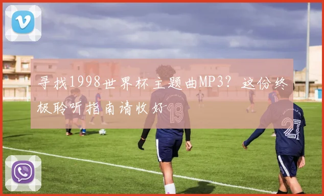 寻找1998世界杯主题曲MP3？这份终极聆听指南请收好