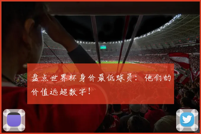 盘点世界杯身价最低球员:他们的价值远超数字!