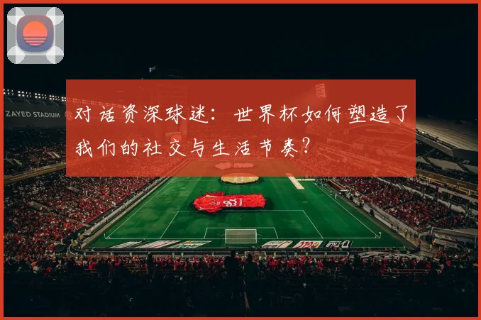 对话资深球迷：世界杯如何塑造了我们的社交与生活节奏？