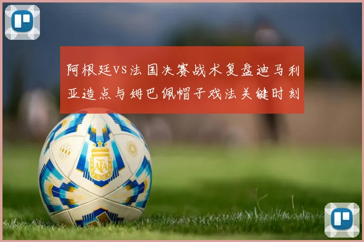 阿根廷vs法国决赛战术复盘迪马利亚造点与姆巴佩帽子戏法关键时刻