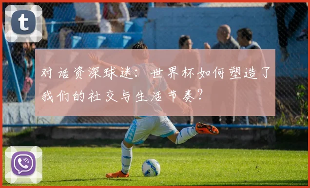 对话资深球迷：世界杯如何塑造了我们的社交与生活节奏？