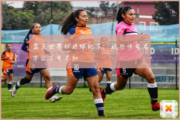 盘点世界杯进球纪录：这些传奇名字你不可不知